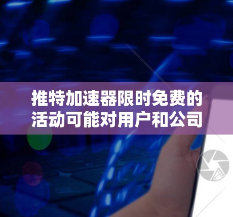 推特加速器限时免费的活动可能对用户和公司都有不同影响。以下是一些可能的影响和建议
