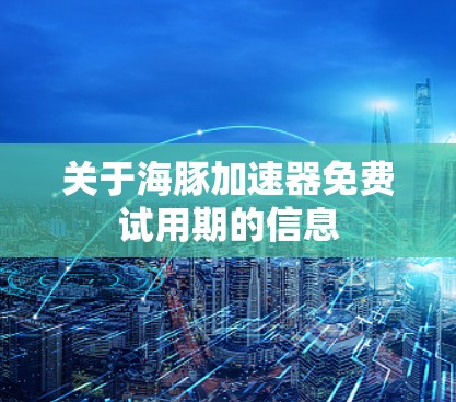 关于海豚加速器免费试用期的信息