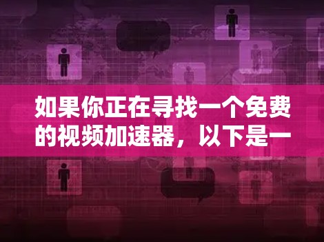 如果你正在寻找一个免费的视频加速器,以下是一些可能的选项和建议