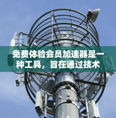 免费体验会员加速器是一种工具，旨在通过技术手段提升用户对免费服务的体验，通常包括加快访问速度、减少延迟和提高稳定性。以下是对这些加速器的详细分步说明