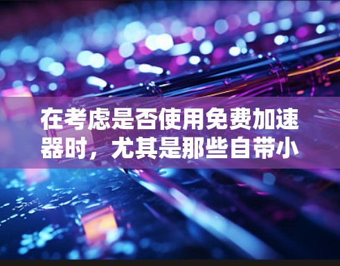 在考虑是否使用免费加速器时，尤其是那些自带小窗口的，您需要从以下几个方面进行评估