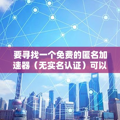 要寻找一个免费的匿名加速器（无实名认证）可以考虑以下几种工具