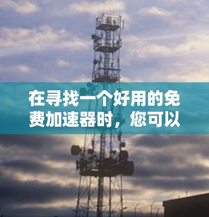 在寻找一个好用的免费加速器时，您可以考虑以下几种工具，每种都有其独特的优势和适用场景