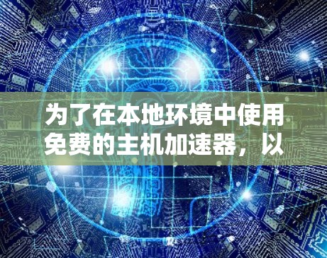 为了在本地环境中使用免费的主机加速器，以下是一个详细的步骤指南