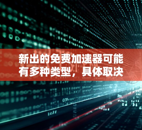 新出的免费加速器可能有多种类型,具体取决于你需要加速的任务(如计算、网络或存储等)以下是一些可能符合你需求的免费加速器