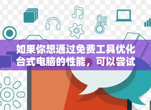 如果你想通过免费工具优化台式电脑的性能,可以尝试以下几种免费加速器和优化工具