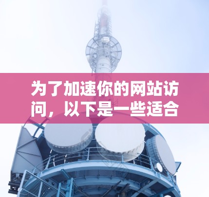 为了加速你的网站访问,以下是一些适合不同需求的免费加速器推荐