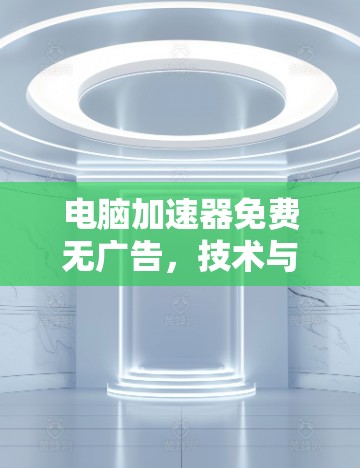 电脑加速器免费无广告，技术与实用性分析
