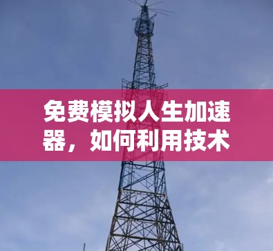 免费模拟人生加速器，如何利用技术突破自我限制