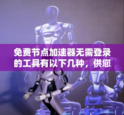 免费节点加速器无需登录的工具有以下几种，供您选择
