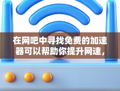 在网吧中寻找免费的加速器可以帮助你提升网速，但需要谨慎选择，以确保安全和合规性。以下是一些可能适合的免费加速器和工具