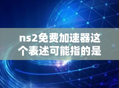 ns2免费加速器这个表述可能指的是与网络加速相关的工具或服务,但NS2并非一个广为人知的标准术语,因此需要进一步明确其具体含义