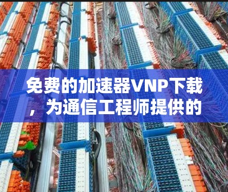 免费的加速器VNP下载，为通信工程师提供的利器？