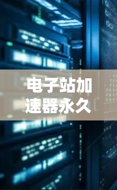 电子站加速器永久免费，优越性能的无成本之选，但需谨慎使用