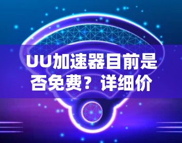 UU加速器目前是否免费?详细价格与功能分析