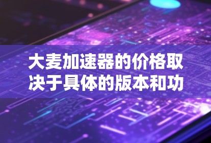 大麦加速器的价格取决于具体的版本和功能需求。通常,软件公司会提供免费的基本版本,适合个人用户或小规模使用的需求。免费版本可能有数据量或处理时间的限制。对于更高的性能需求,可能需要购买付费版本