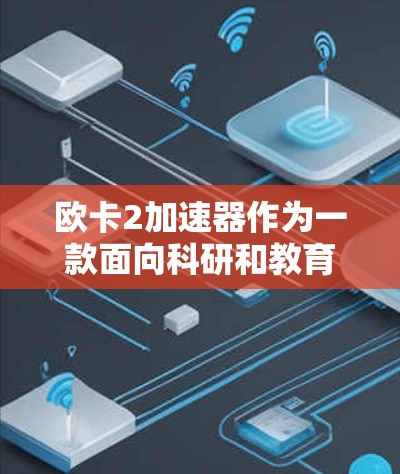欧卡2加速器作为一款面向科研和教育市场的粒子加速器,提供免费使用的可能性确实存在,但需要用户仔细了解相关条件和限制。以下是对欧卡2加速器免费使用的详细分析