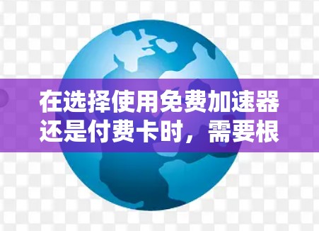在选择使用免费加速器还是付费卡时,需要根据个人需求和预算来决定。以下是对两者的分析和总结