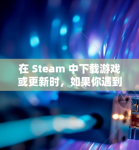 在 Steam 中下载游戏或更新时，如果你遇到速度慢的问题，可以尝试以下免费方法来加速下载