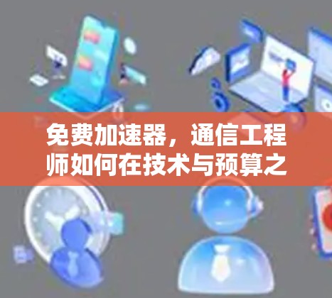 免费加速器，通信工程师如何在技术与预算之间找到平衡