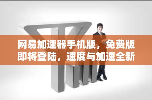 网易加速器手机版，免费版即将登陆，速度与加速全新体验