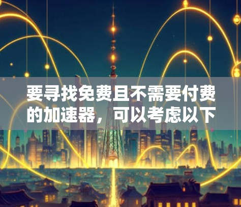 要寻找免费且不需要付费的加速器,可以考虑以下几种方法