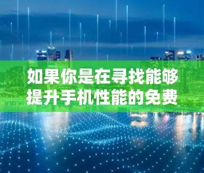 如果你是在寻找能够提升手机性能的免费工具或方法,这里是一些推荐