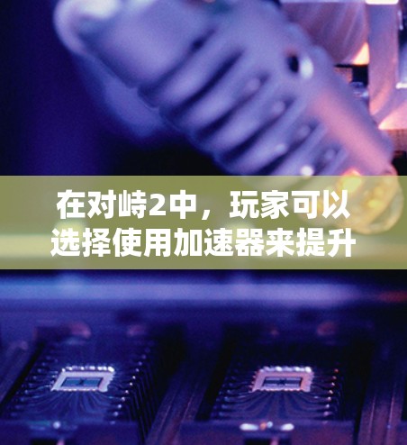 在对峙2中，玩家可以选择使用加速器来提升游戏体验。加速器通常提供以下功能