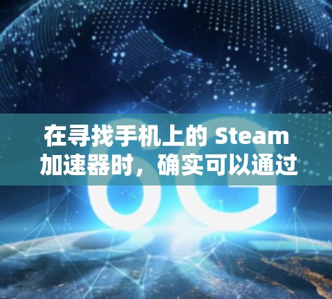 在寻找手机上的 Steam 加速器时，确实可以通过一些第三方工具来辅助加快下载速度。不过，这些工具通常并非官方支持的，且效果可能有限。以下是对此问题的详细分析和总结
