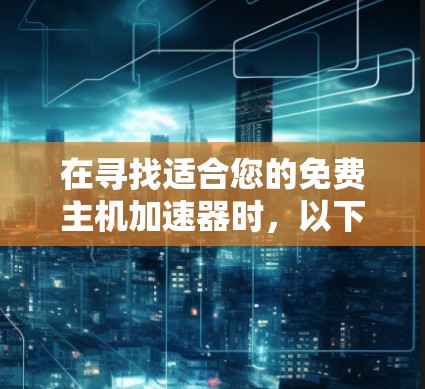 在寻找适合您的免费主机加速器时，以下是综合考虑的步骤和建议