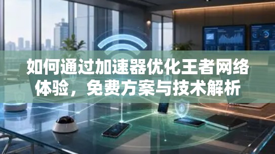 如何通过加速器优化王者网络体验,免费方案与技术解析