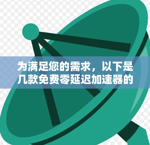 为满足您的需求，以下是几款免费零延迟加速器的推荐，每一款都有其独特的优势和适用场景