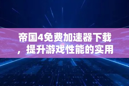 帝国4免费加速器下载，提升游戏性能的实用指南