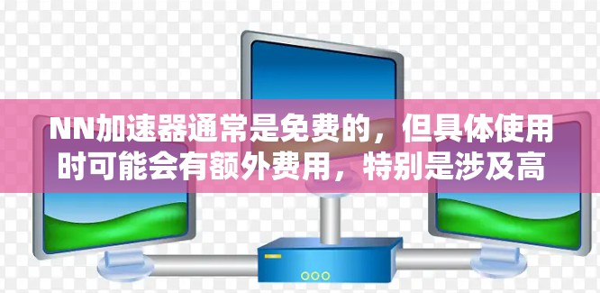 NN加速器通常是免费的，但具体使用时可能会有额外费用，特别是涉及高性能硬件如TPU或其他扩展功能时。以下是详细分析