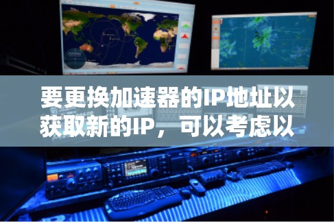 要更换加速器的IP地址以获取新的IP，可以考虑以下几种方法