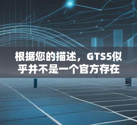 根据您的描述，GTS5似乎并不是一个官方存在的加速器，可能是误传或误解。以下是对您问题的详细分析和建议