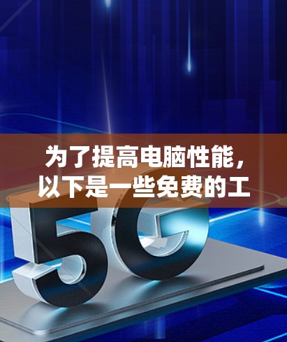 为了提高电脑性能，以下是一些免费的工具和方法，分为软件加速器、系统优化和硬件加速器