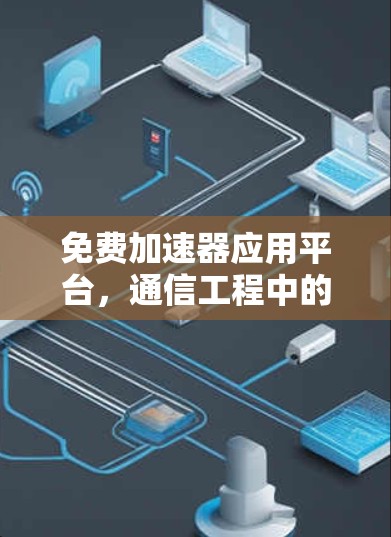 免费加速器应用平台,通信工程中的革命性变化