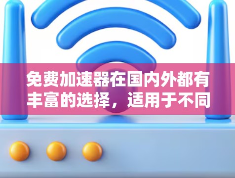 免费加速器在国内外都有丰富的选择,适用于不同需求的用户。以下是国内外的推荐加速器及其适用场景