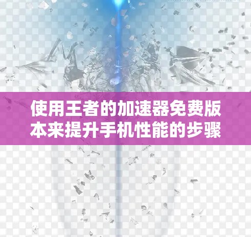 使用王者的加速器免费版本来提升手机性能的步骤如下