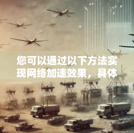 您可以通过以下方法实现网络加速效果,具体选择取决于您的需求和操作环境