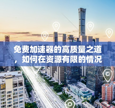 免费加速器的高质量之道,如何在资源有限的情况下实现网络性能提升
