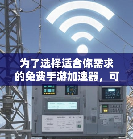 为了选择适合你需求的免费手游加速器,可以按照以下步骤进行