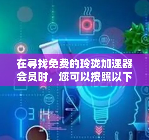 在寻找免费的玲珑加速器会员时,您可以按照以下步骤进行