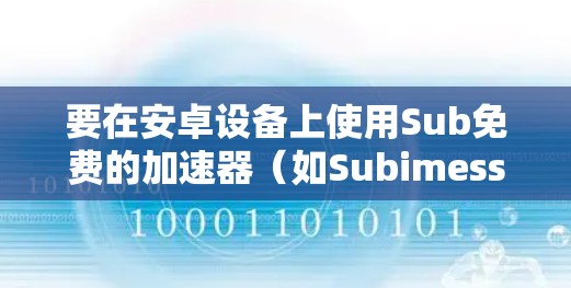 要在安卓设备上使用Sub免费的加速器(如Subimesse)可以按照以下步骤进行