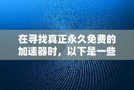 在寻找真正永久免费的加速器时,以下是一些建议和推荐,帮助您找到满足需求的工具