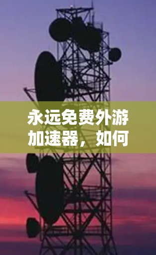 永远免费外游加速器,如何在游戏中突破速度限制?