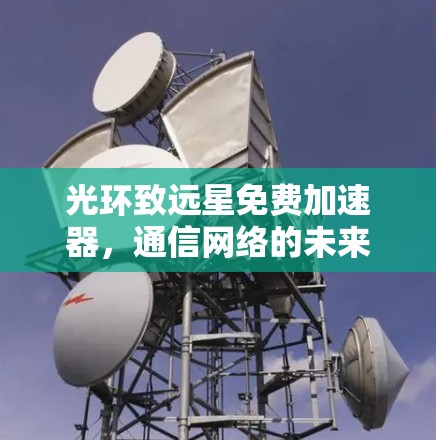 光环致远星免费加速器,通信网络的未来与希望