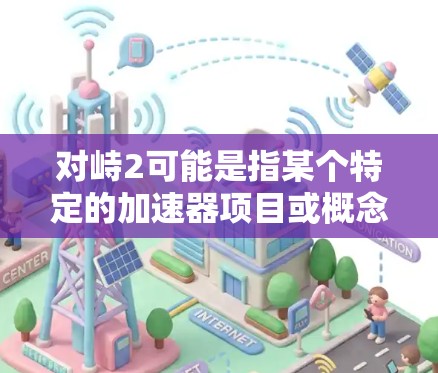 对峙2可能是指某个特定的加速器项目或概念,但目前没有明确的信息表明对峙2具体指的是什么。如果你是在询问关于加速器的信息,以下是一些常见的免费加速器工具和平台