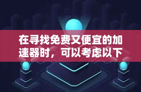 在寻找免费又便宜的加速器时,可以考虑以下几种工具,根据你的需求和技能水平进行选择